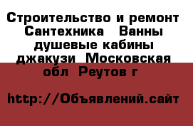 Строительство и ремонт Сантехника - Ванны,душевые кабины,джакузи. Московская обл.,Реутов г.